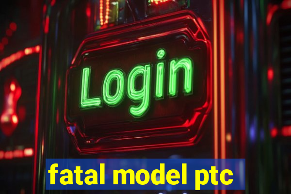 fatal model ptc